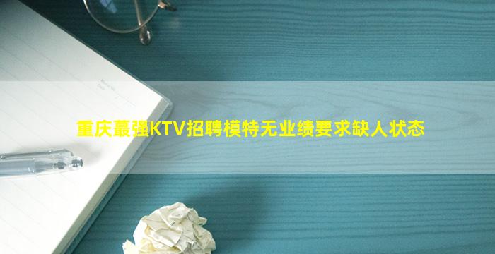 重庆蕞强KTV招聘模特无业绩要求缺人状态